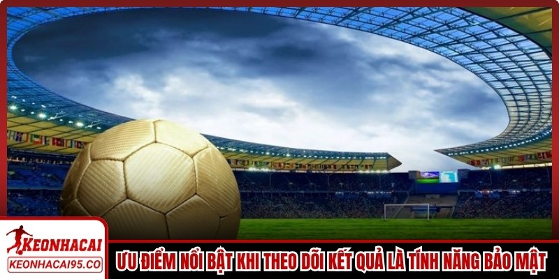 Ưu điểm nổi bật khi theo dõi kết quả là tính năng bảo mật tốt