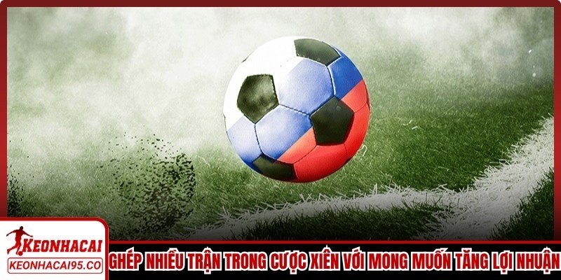 Ghép quá nhiều trận trong cược xiên với mong muốn tăng lợi nhuận là sai lầm