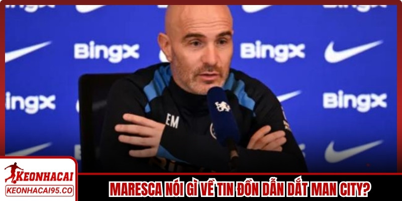 Maresca nói gì về tin đồn dẫn dắt Man City?