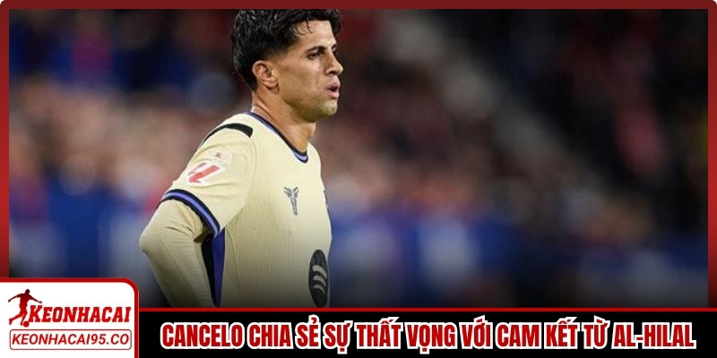 Cancelo chia sẻ về sự thất vọng với cam kết từ Al-Hilal