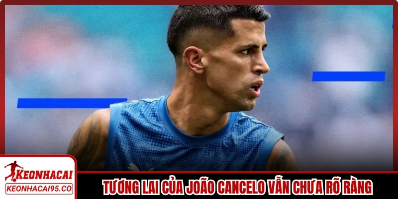 Tương lai của João Cancelo vẫn chưa rõ ràng