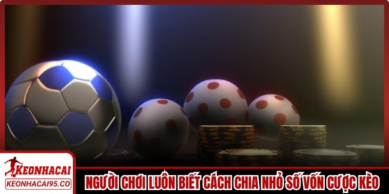 Người chơi thông minh luôn biết cách chia nhỏ số vốn cược kèo