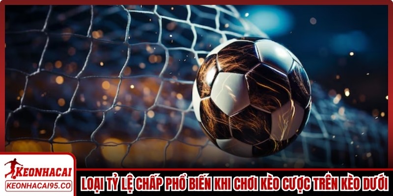 Các loại tỷ lệ chấp phổ biến khi chơi kèo cược trên kèo dưới