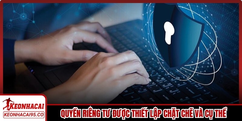 Quyền riêng tư được thiết lập chặt chẽ và cụ thể cho người dùng