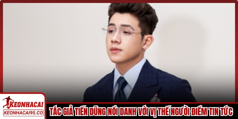 Tác giả Tiến Dũng nổi danh với vị thế người điểm tin tức thể thao