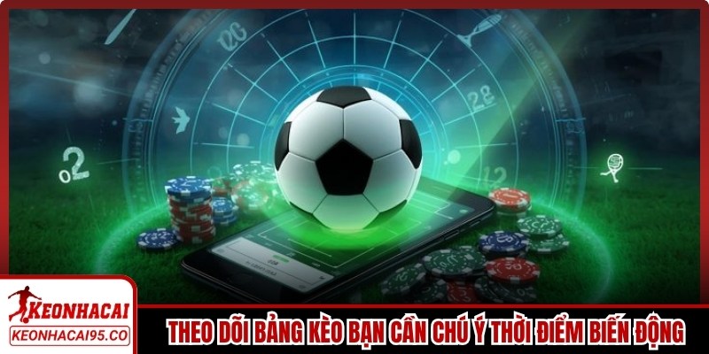 Khi phân tích, theo dõi bảng kèo bạn cần chú ý thời điểm biến động
