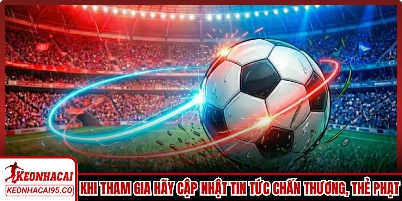 Khi tham gia anh em hãy cập nhật tin tức chấn thương, thẻ phạt